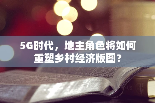 5G时代，地主角色将如何重塑乡村经济版图？