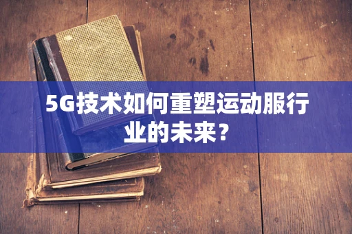 5G技术如何重塑运动服行业的未来？