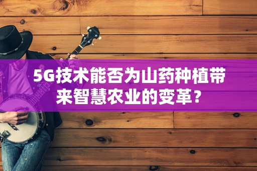5G技术能否为山药种植带来智慧农业的变革？