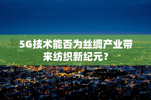 5G技术能否为丝绸产业带来纺织新纪元？