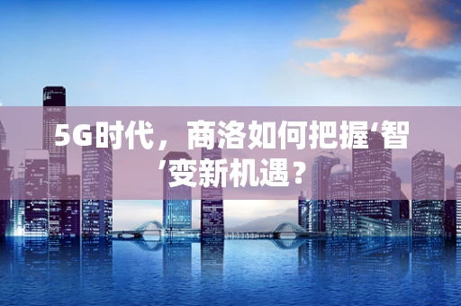 5G时代，商洛如何把握‘智’变新机遇？