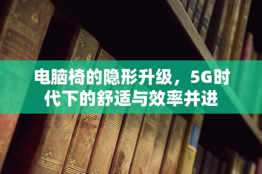 电脑椅的隐形升级，5G时代下的舒适与效率并进