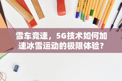 雪车竞速，5G技术如何加速冰雪运动的极限体验？