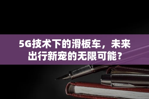 5G技术下的滑板车，未来出行新宠的无限可能？