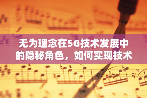 无为理念在5G技术发展中的隐秘角色，如何实现技术与社会和谐共生？
