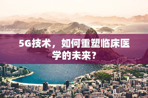 5G技术，如何重塑临床医学的未来？