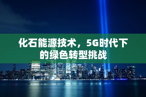 化石能源技术，5G时代下的绿色转型挑战
