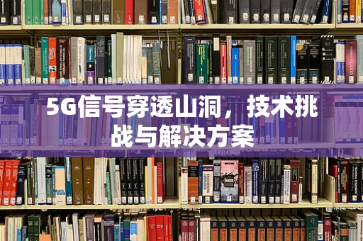 5G信号穿透山洞，技术挑战与解决方案