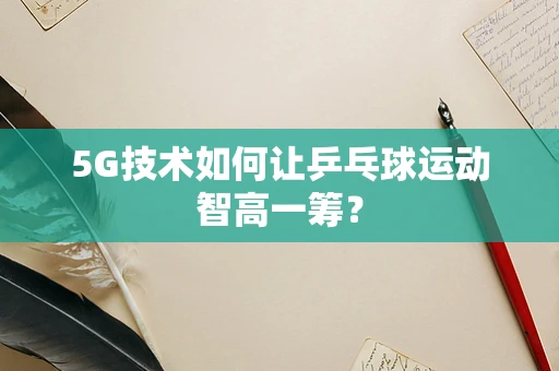 5G技术如何让乒乓球运动智高一筹？