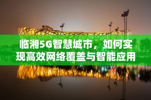 临湘5G智慧城市，如何实现高效网络覆盖与智能应用？