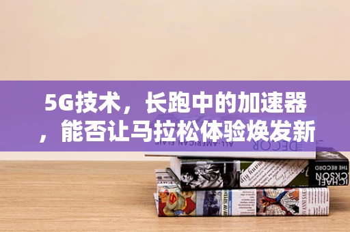 5G技术，长跑中的加速器，能否让马拉松体验焕发新生？