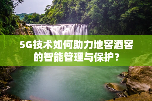 5G技术如何助力地窖酒窖的智能管理与保护？