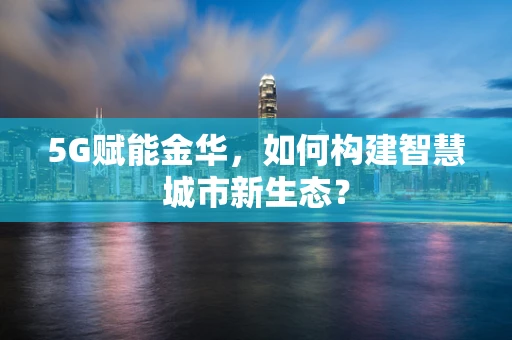 5G赋能金华，如何构建智慧城市新生态？