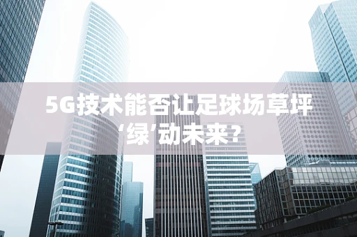 5G技术能否让足球场草坪‘绿’动未来？