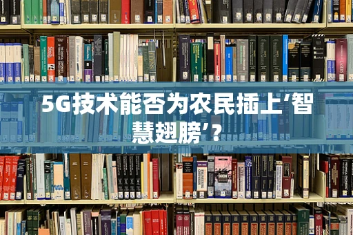 5G技术能否为农民插上‘智慧翅膀’？