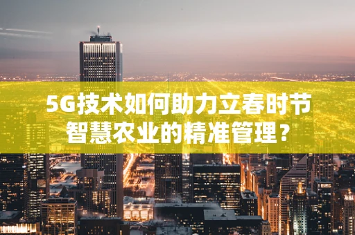 5G技术如何助力立春时节智慧农业的精准管理？
