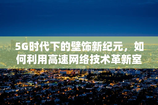 5G时代下的壁饰新纪元，如何利用高速网络技术革新室内装饰体验？