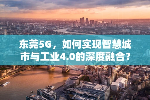东莞5G，如何实现智慧城市与工业4.0的深度融合？