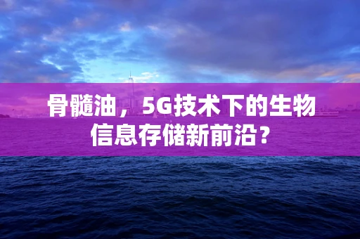 骨髓油，5G技术下的生物信息存储新前沿？