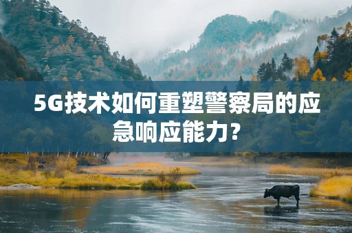 5G技术如何重塑警察局的应急响应能力？