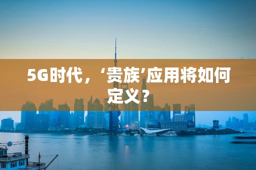 5G时代，‘贵族’应用将如何定义？