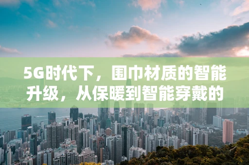 5G时代下，围巾材质的智能升级，从保暖到智能穿戴的跨越