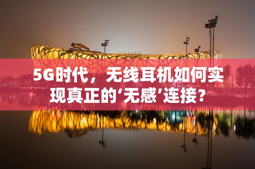 5G时代，无线耳机如何实现真正的‘无感’连接？