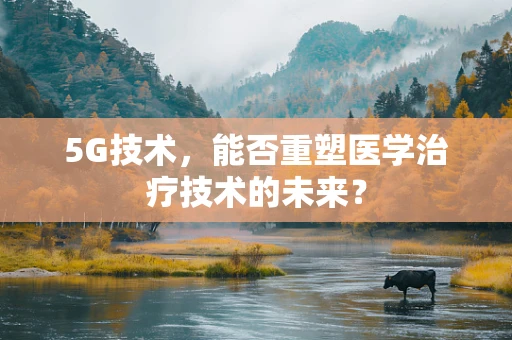 5G技术，能否重塑医学治疗技术的未来？