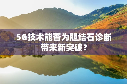 5G技术能否为胆结石诊断带来新突破？