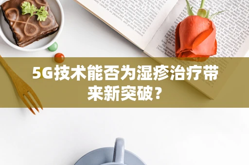 5G技术能否为湿疹治疗带来新突破？