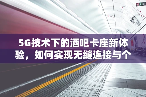 5G技术下的酒吧卡座新体验，如何实现无缝连接与个性化服务？