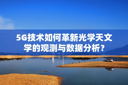 5G技术如何革新光学天文学的观测与数据分析？