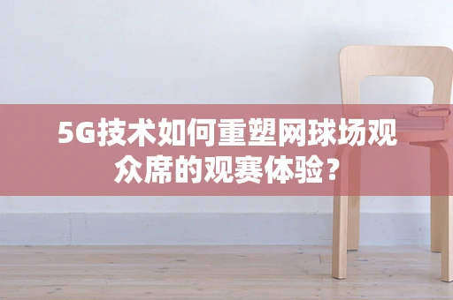 5G技术如何重塑网球场观众席的观赛体验？