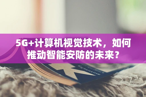 5G+计算机视觉技术，如何推动智能安防的未来？