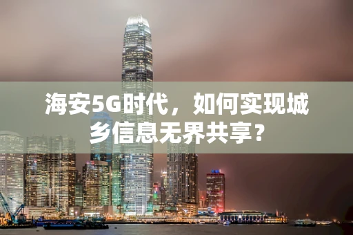 海安5G时代，如何实现城乡信息无界共享？