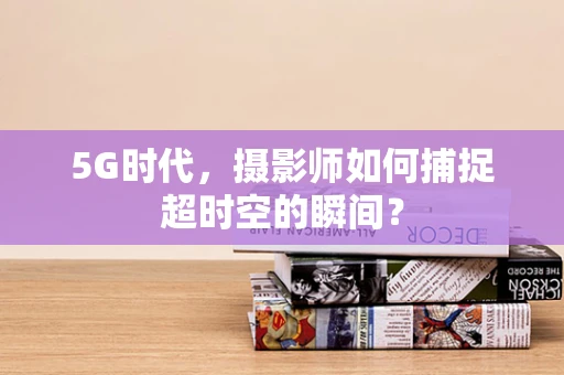 5G时代，摄影师如何捕捉超时空的瞬间？