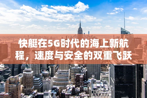 快艇在5G时代的海上新航程，速度与安全的双重飞跃