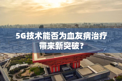 5G技术能否为血友病治疗带来新突破？