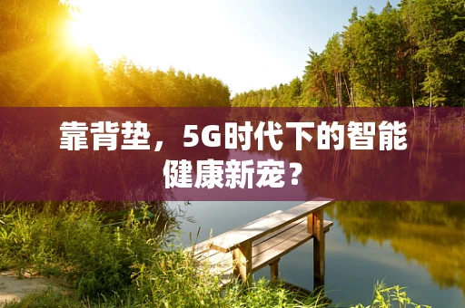 靠背垫，5G时代下的智能健康新宠？