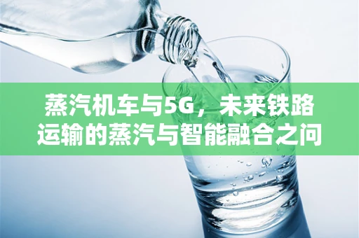 蒸汽机车与5G，未来铁路运输的蒸汽与智能融合之问？