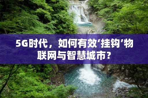 5G时代，如何有效‘挂钩’物联网与智慧城市？