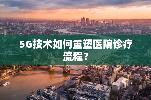 5G技术如何重塑医院诊疗流程？
