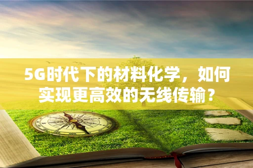 5G时代下的材料化学，如何实现更高效的无线传输？