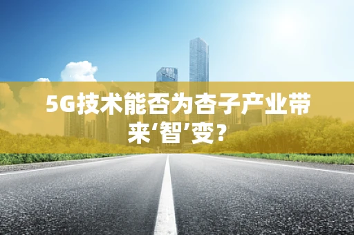 5G技术能否为杏子产业带来‘智’变？