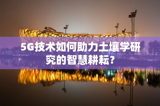 5G技术如何助力土壤学研究的智慧耕耘？
