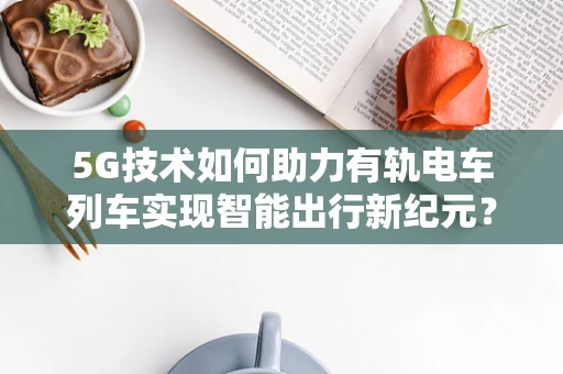 5G技术如何助力有轨电车列车实现智能出行新纪元？
