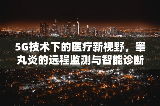 5G技术下的医疗新视野，睾丸炎的远程监测与智能诊断