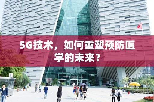 5G技术，如何重塑预防医学的未来？