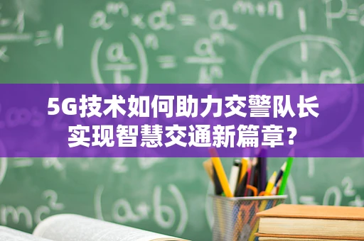 5G技术如何助力交警队长实现智慧交通新篇章？