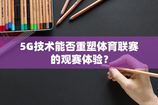 5G技术能否重塑体育联赛的观赛体验？